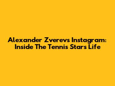 Alexander Zverev's Instagram: Inside The Tennis Star's Life