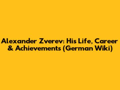 Alexander Zverev: His Life, Career & Achievements (German Wiki)