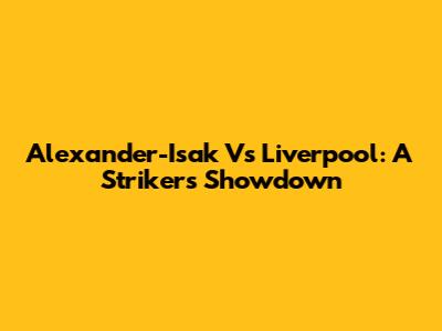 Alexander-Isak Vs Liverpool: A Striker's Showdown