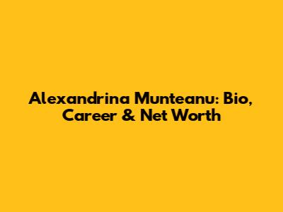 Alexandrina Munteanu: Bio, Career & Net Worth