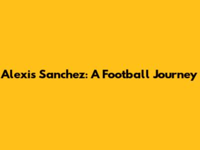 Alexis Sanchez: A Football Journey