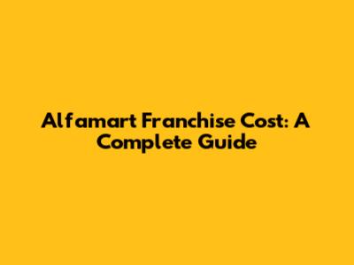 Alfamart Franchise Cost: A Complete Guide