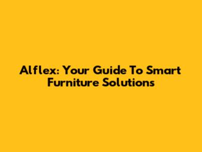 Alflex: Your Guide To Smart Furniture Solutions