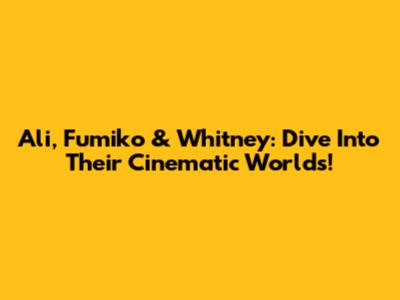Ali, Fumiko & Whitney: Dive Into Their Cinematic Worlds!