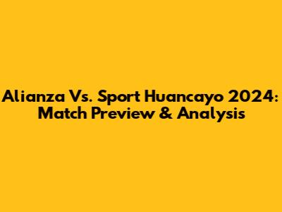 Alianza Vs. Sport Huancayo 2024: Match Preview & Analysis