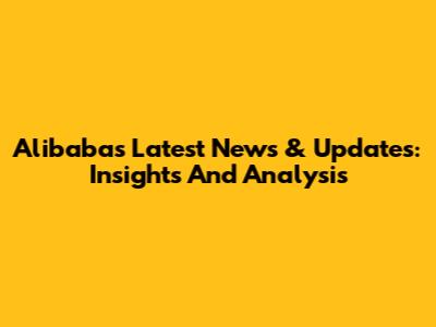 Alibaba's Latest News & Updates: Insights And Analysis