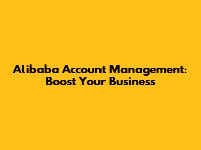 Alibaba Account Management: Boost Your Business