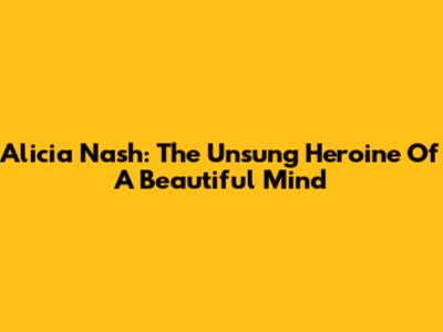 Alicia Nash: The Unsung Heroine Of 'A Beautiful Mind'