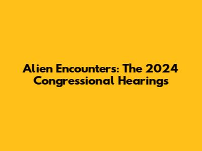 Alien Encounters: The 2024 Congressional Hearings
