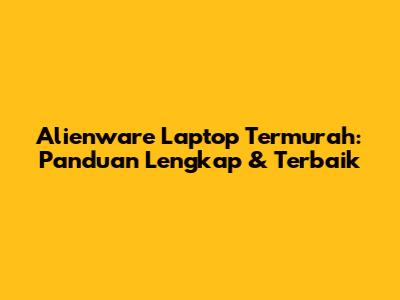 Alienware Laptop Termurah: Panduan Lengkap & Terbaik