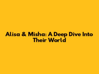 Alisa & Misha: A Deep Dive Into Their World