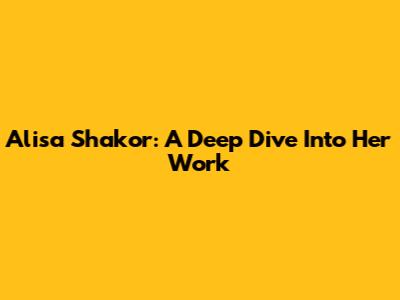 Alisa Shakor: A Deep Dive Into Her Work