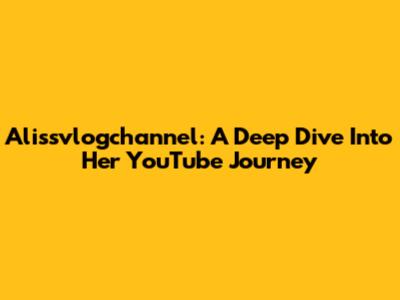 Alissvlogchannel: A Deep Dive Into Her YouTube Journey