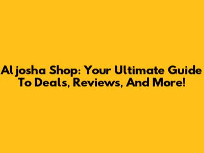 Aljosha Shop: Your Ultimate Guide To Deals, Reviews, And More!