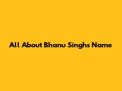 All About Bhanu Singh's Name