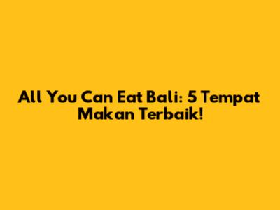 All You Can Eat Bali: 5 Tempat Makan Terbaik!