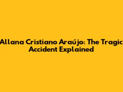 Allana Cristiano Araújo: The Tragic Accident Explained