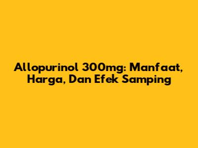 Allopurinol 300mg: Manfaat, Harga, Dan Efek Samping