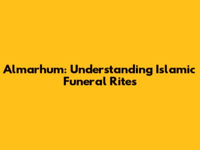 Almarhum: Understanding Islamic Funeral Rites
