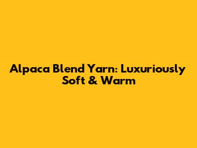 Alpaca Blend Yarn: Luxuriously Soft & Warm
