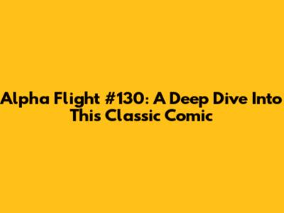 Alpha Flight #130: A Deep Dive Into This Classic Comic