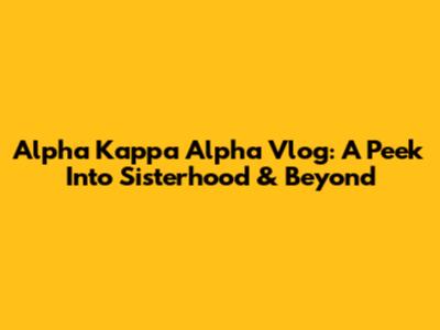 Alpha Kappa Alpha Vlog: A Peek Into Sisterhood & Beyond