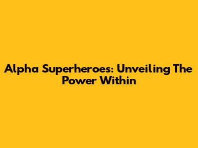 Alpha Superheroes: Unveiling The Power Within