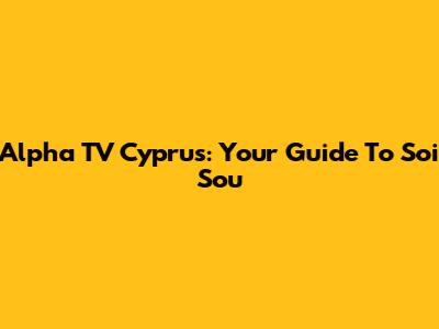 Alpha TV Cyprus: Your Guide To "Soi Sou"