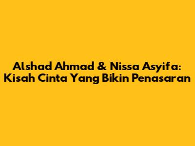 Alshad Ahmad & Nissa Asyifa: Kisah Cinta Yang Bikin Penasaran
