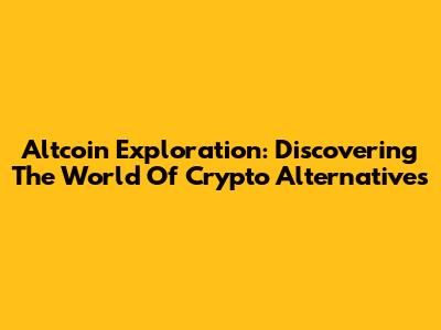 Altcoin Exploration: Discovering The World Of Crypto Alternatives