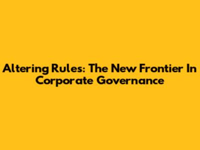 Altering Rules: The New Frontier In Corporate Governance