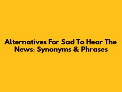 Alternatives For 'Sad To Hear The News': Synonyms & Phrases