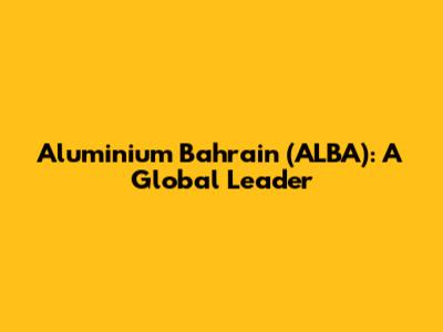 Aluminium Bahrain (ALBA): A Global Leader