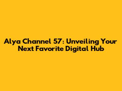 Alya Channel 57: Unveiling Your Next Favorite Digital Hub