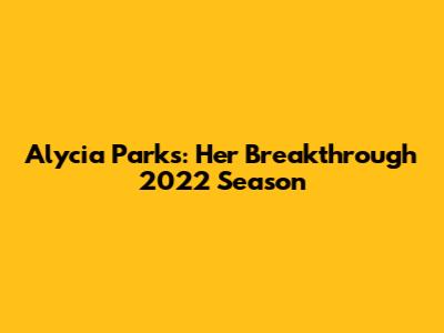 Alycia Parks: Her Breakthrough 2022 Season