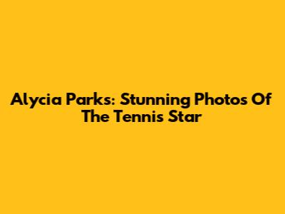 Alycia Parks: Stunning Photos Of The Tennis Star