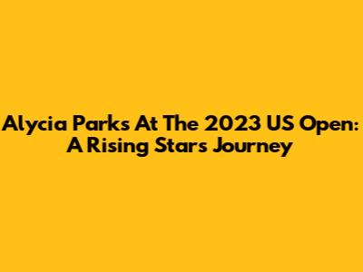 Alycia Parks At The 2023 US Open: A Rising Star's Journey