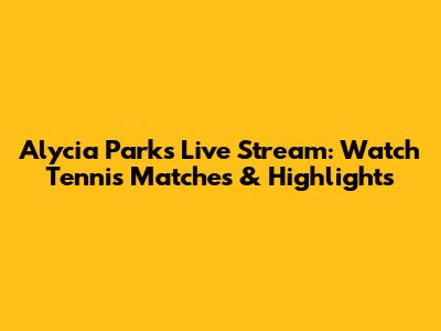 Alycia Parks Live Stream: Watch Tennis Matches & Highlights