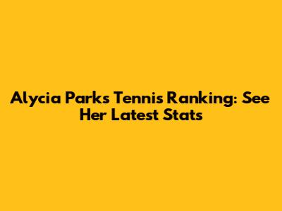 Alycia Parks Tennis Ranking: See Her Latest Stats