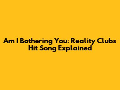 Am I Bothering You: Reality Club's Hit Song Explained