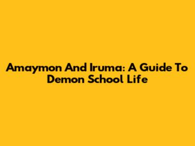 Amaymon And Iruma: A Guide To Demon School Life