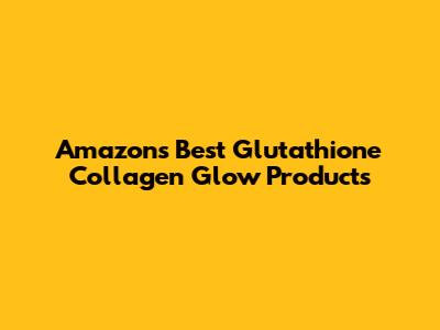 Amazon's Best Glutathione Collagen Glow Products