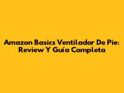 Amazon Basics Ventilador De Pie: Review Y Guía Completa