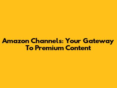 Amazon Channels: Your Gateway To Premium Content