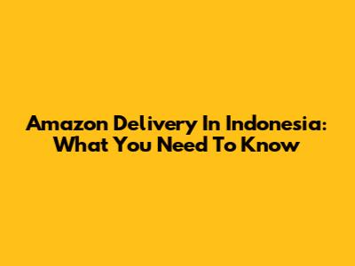 Amazon Delivery In Indonesia: What You Need To Know