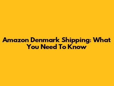 Amazon Denmark Shipping: What You Need To Know