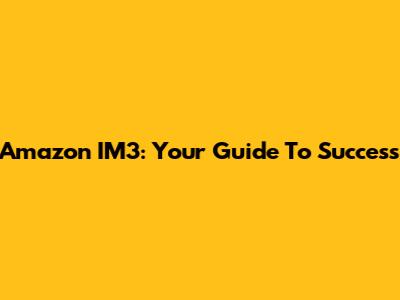 Amazon IM3: Your Guide To Success