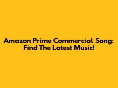 Amazon Prime Commercial Song: Find The Latest Music!