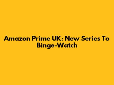 Amazon Prime UK: New Series To Binge-Watch