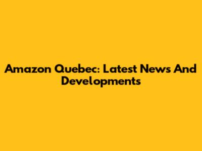 Amazon Quebec: Latest News And Developments